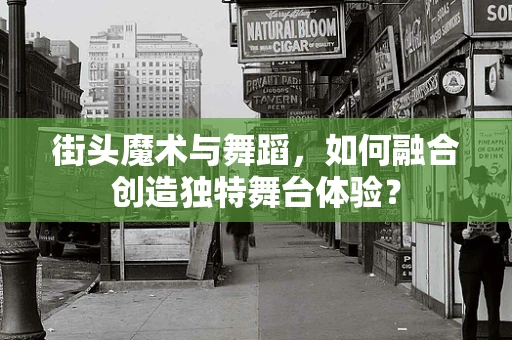 街头魔术与舞蹈，如何融合创造独特舞台体验？
