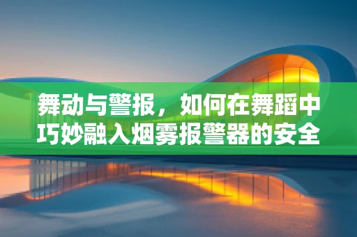 舞动与警报，如何在舞蹈中巧妙融入烟雾报警器的安全提示？