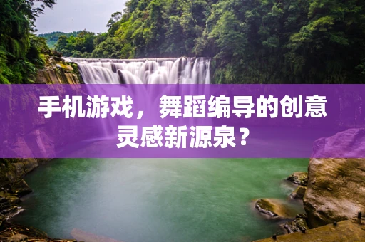 手机游戏，舞蹈编导的创意灵感新源泉？