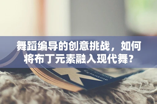 舞蹈编导的创意挑战，如何将布丁元素融入现代舞？