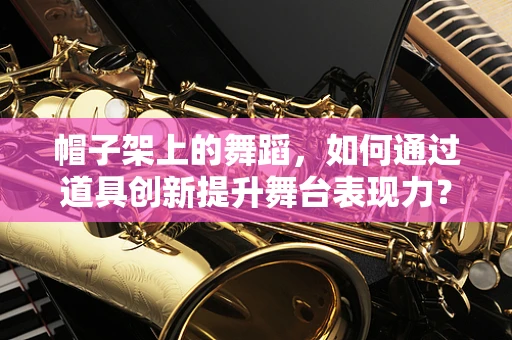 帽子架上的舞蹈，如何通过道具创新提升舞台表现力？