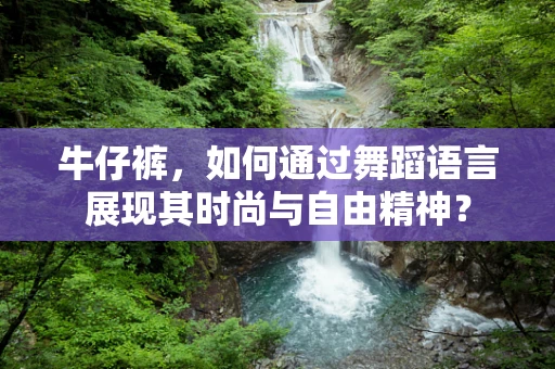牛仔裤，如何通过舞蹈语言展现其时尚与自由精神？