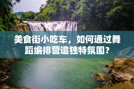 美食街小吃车，如何通过舞蹈编排营造独特氛围？