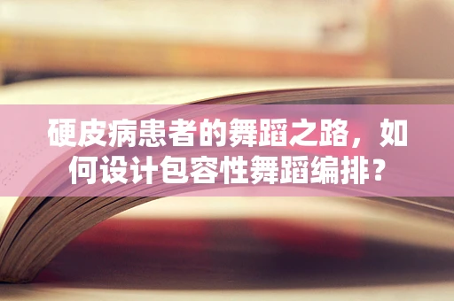 硬皮病患者的舞蹈之路，如何设计包容性舞蹈编排？