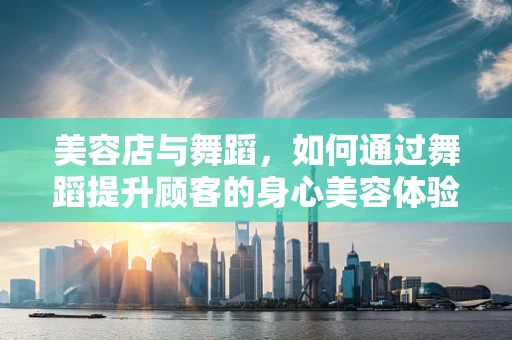 美容店与舞蹈，如何通过舞蹈提升顾客的身心美容体验？