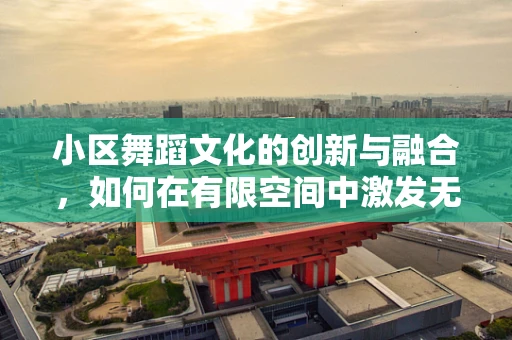 小区舞蹈文化的创新与融合，如何在有限空间中激发无限创意？