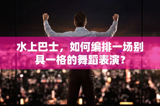 水上巴士，如何编排一场别具一格的舞蹈表演？