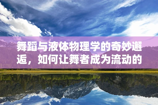 舞蹈与液体物理学的奇妙邂逅，如何让舞者成为流动的液体？
