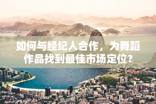 如何与经纪人合作，为舞蹈作品找到最佳市场定位？