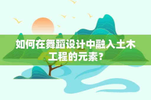 如何在舞蹈设计中融入土木工程的元素？