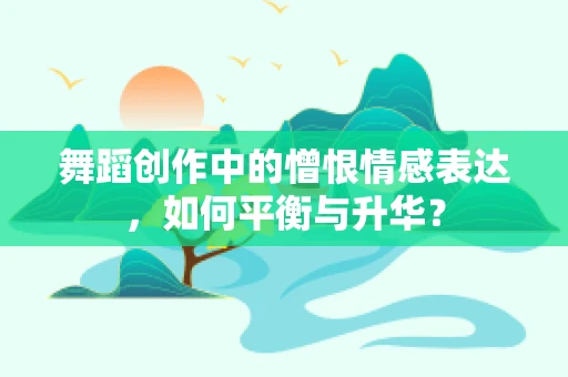 舞蹈创作中的憎恨情感表达，如何平衡与升华？