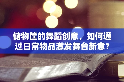 储物筐的舞蹈创意，如何通过日常物品激发舞台新意？