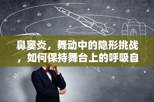 鼻窦炎，舞动中的隐形挑战，如何保持舞台上的呼吸自由？