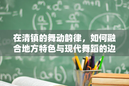 在清镇的舞动韵律，如何融合地方特色与现代舞蹈的边界探索？
