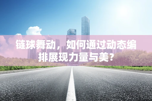 链球舞动，如何通过动态编排展现力量与美？