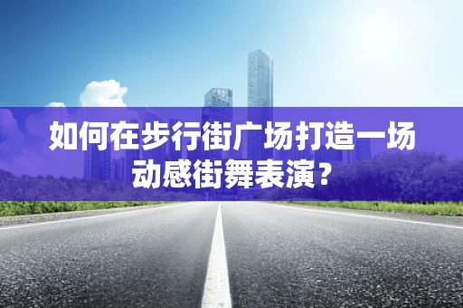 如何在步行街广场打造一场动感街舞表演？