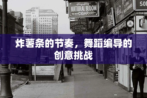 炸薯条的节奏，舞蹈编导的创意挑战