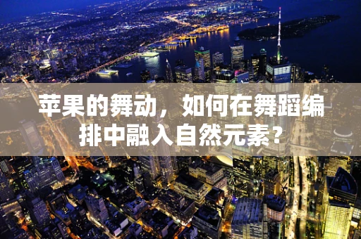 苹果的舞动，如何在舞蹈编排中融入自然元素？