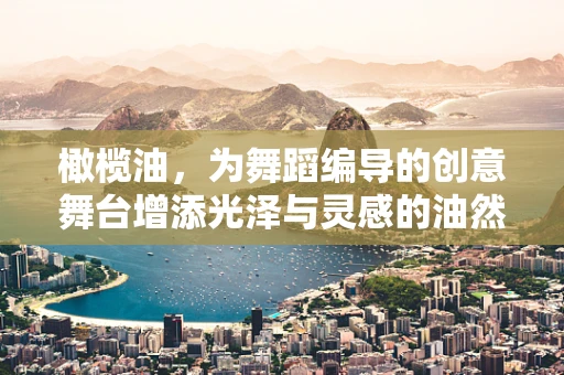 橄榄油，为舞蹈编导的创意舞台增添光泽与灵感的油然而生？