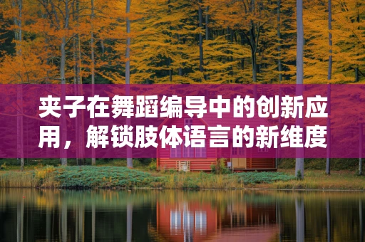 夹子在舞蹈编导中的创新应用，解锁肢体语言的新维度？