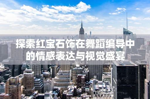 探索红宝石饰在舞蹈编导中的情感表达与视觉盛宴