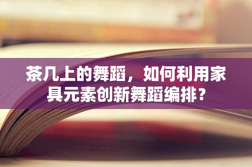 茶几上的舞蹈，如何利用家具元素创新舞蹈编排？