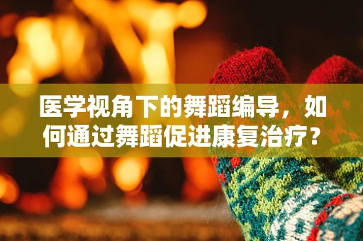医学视角下的舞蹈编导，如何通过舞蹈促进康复治疗？