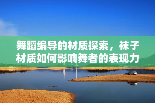 舞蹈编导的材质探索，袜子材质如何影响舞者的表现力？