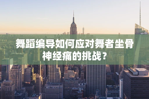 舞蹈编导如何应对舞者坐骨神经痛的挑战？