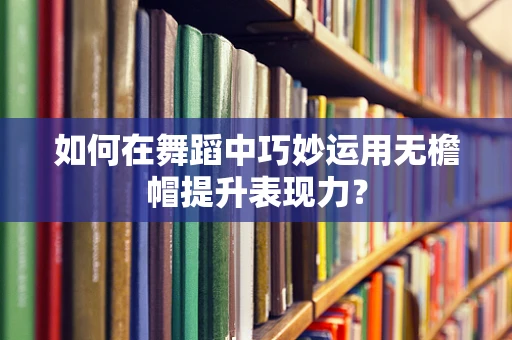 如何在舞蹈中巧妙运用无檐帽提升表现力？