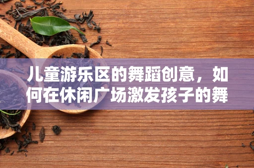 儿童游乐区的舞蹈创意，如何在休闲广场激发孩子的舞蹈潜能？