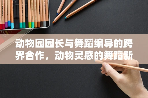 动物园园长与舞蹈编导的跨界合作，动物灵感的舞蹈新篇章？