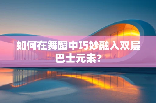 如何在舞蹈中巧妙融入双层巴士元素？