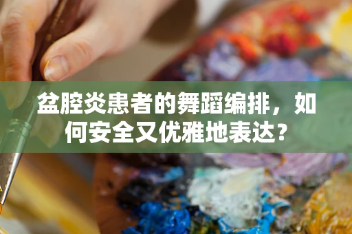 盆腔炎患者的舞蹈编排，如何安全又优雅地表达？