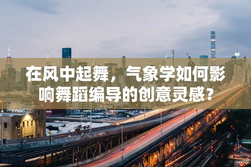 在风中起舞，气象学如何影响舞蹈编导的创意灵感？