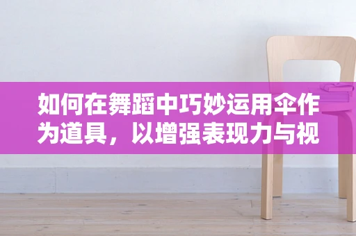 如何在舞蹈中巧妙运用伞作为道具，以增强表现力与视觉效果？