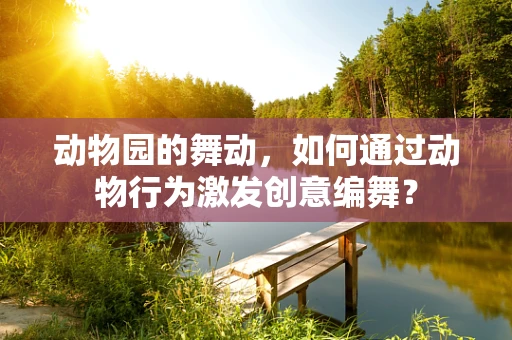 动物园的舞动，如何通过动物行为激发创意编舞？