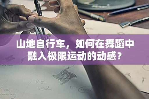 山地自行车，如何在舞蹈中融入极限运动的动感？