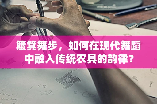 簸箕舞步，如何在现代舞蹈中融入传统农具的韵律？