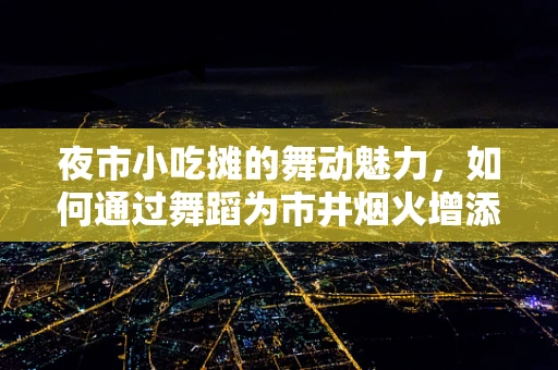 夜市小吃摊的舞动魅力，如何通过舞蹈为市井烟火增添艺术氛围？