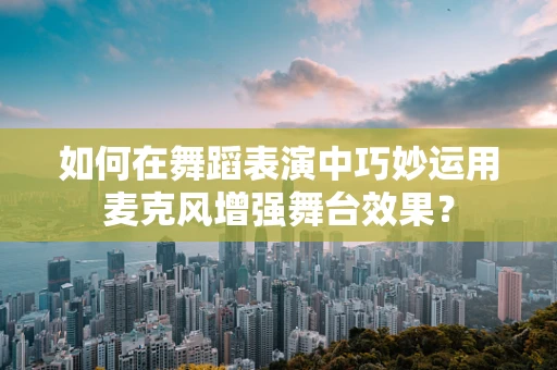 如何在舞蹈表演中巧妙运用麦克风增强舞台效果？