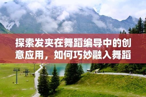 探索发夹在舞蹈编导中的创意应用，如何巧妙融入舞蹈设计？