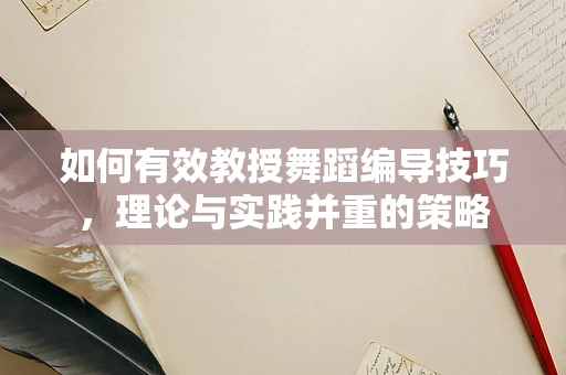 如何有效教授舞蹈编导技巧，理论与实践并重的策略