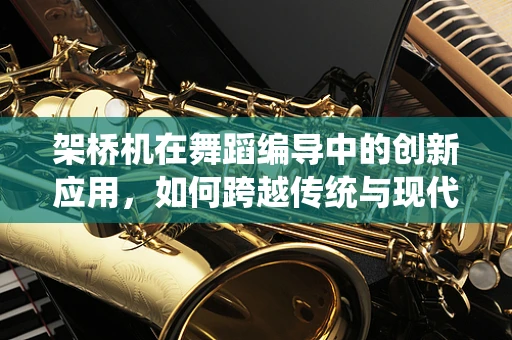 架桥机在舞蹈编导中的创新应用，如何跨越传统与现代？