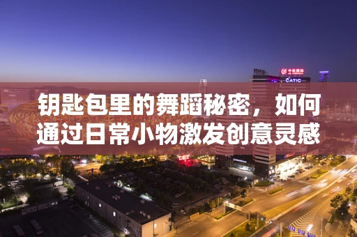 钥匙包里的舞蹈秘密，如何通过日常小物激发创意灵感？