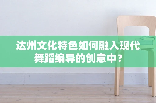 达州文化特色如何融入现代舞蹈编导的创意中？