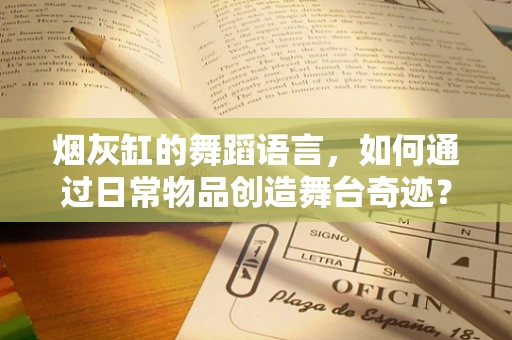烟灰缸的舞蹈语言，如何通过日常物品创造舞台奇迹？