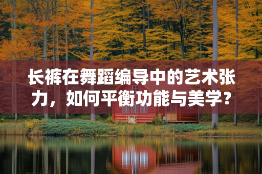 长裤在舞蹈编导中的艺术张力，如何平衡功能与美学？
