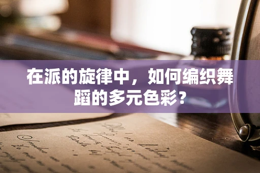 在派的旋律中，如何编织舞蹈的多元色彩？