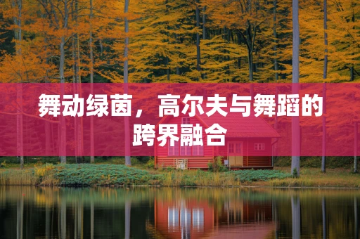 舞动绿茵，高尔夫与舞蹈的跨界融合